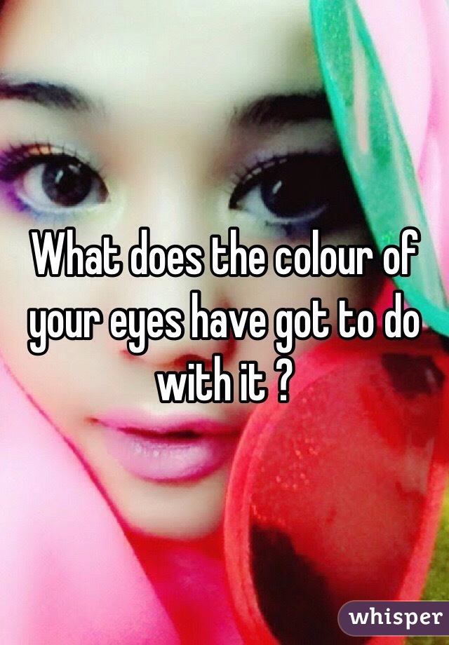 What does the colour of your eyes have got to do with it ?