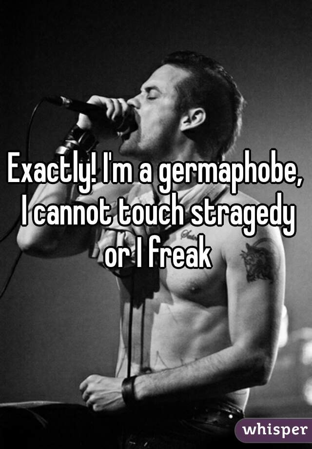 Exactly! I'm a germaphobe, I cannot touch stragedy or I freak