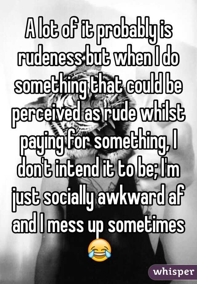 A lot of it probably is rudeness but when I do something that could be perceived as rude whilst paying for something, I don't intend it to be; I'm just socially awkward af and I mess up sometimes 😂