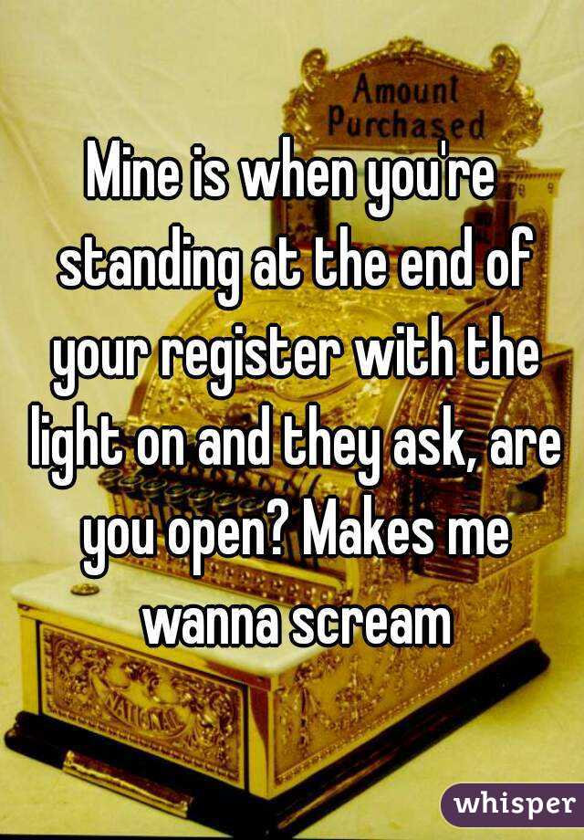 Mine is when you're standing at the end of your register with the light on and they ask, are you open? Makes me wanna scream