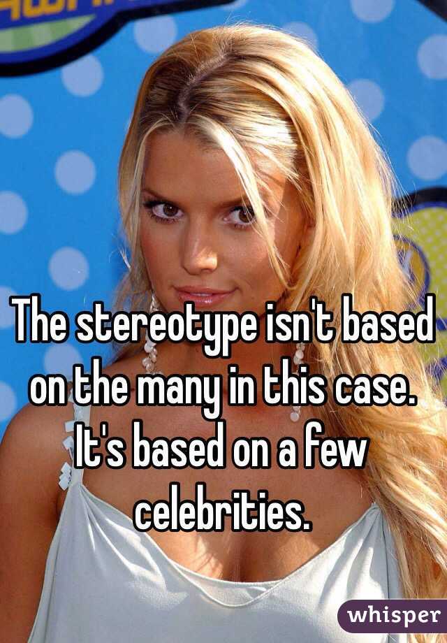 The stereotype isn't based on the many in this case. It's based on a few celebrities. 