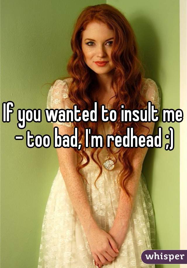 If you wanted to insult me - too bad, I'm redhead ;)