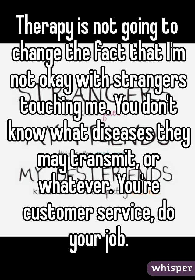 Therapy is not going to change the fact that I'm not okay with strangers touching me. You don't know what diseases they may transmit, or whatever. You're customer service, do your job.