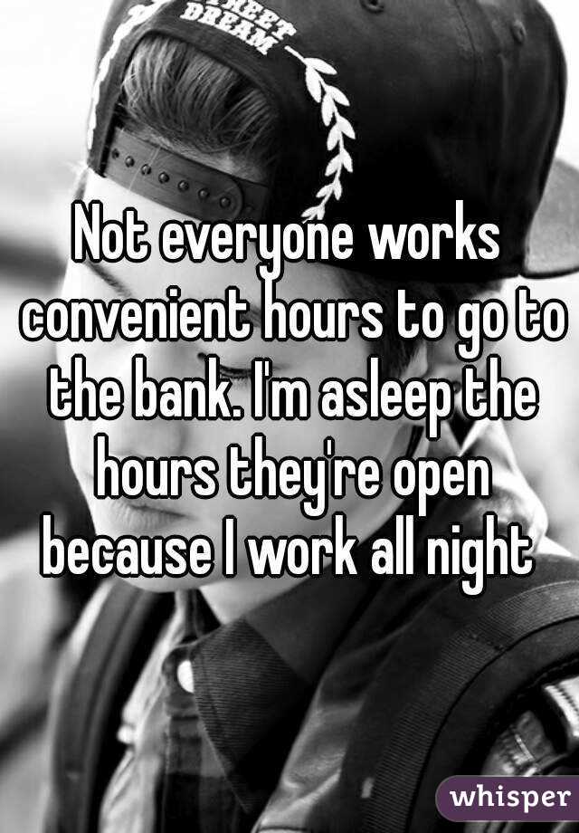 Not everyone works convenient hours to go to the bank. I'm asleep the hours they're open because I work all night 