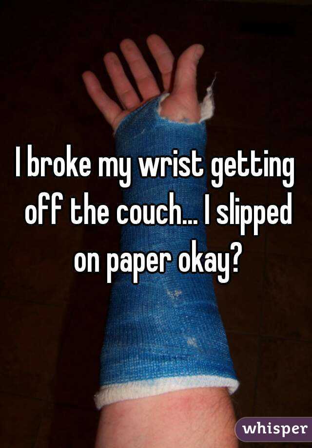 I broke my wrist getting off the couch... I slipped on paper okay?