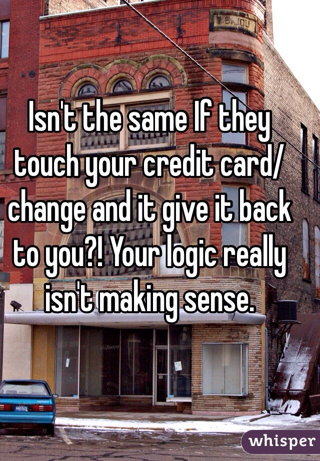 Isn't the same If they touch your credit card/change and it give it back to you?! Your logic really isn't making sense. 