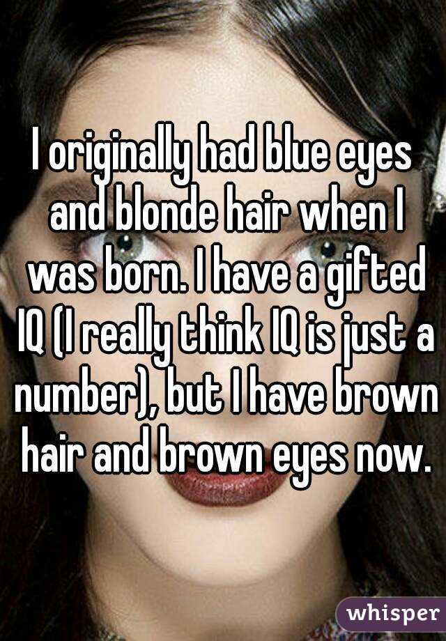 I originally had blue eyes and blonde hair when I was born. I have a gifted IQ (I really think IQ is just a number), but I have brown hair and brown eyes now.