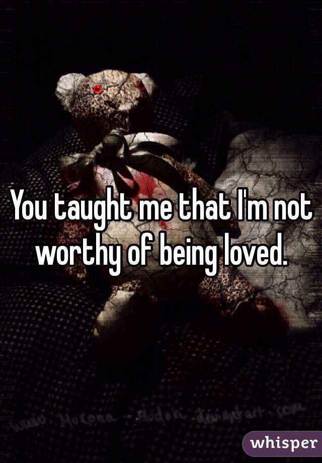 You taught me that I'm not worthy of being loved.