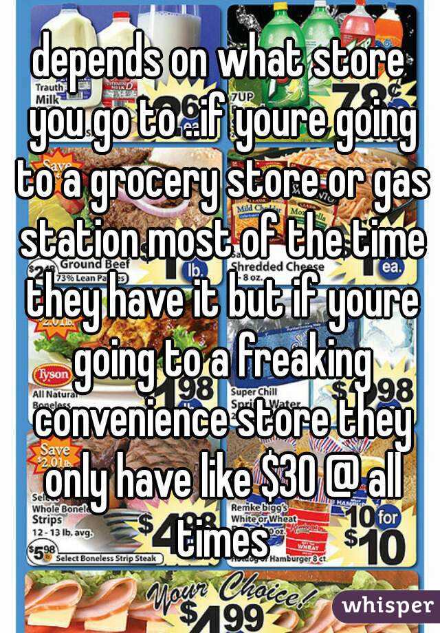 depends on what store you go to ..if youre going to a grocery store or gas station most of the time they have it but if youre going to a freaking convenience store they only have like $30 @ all times