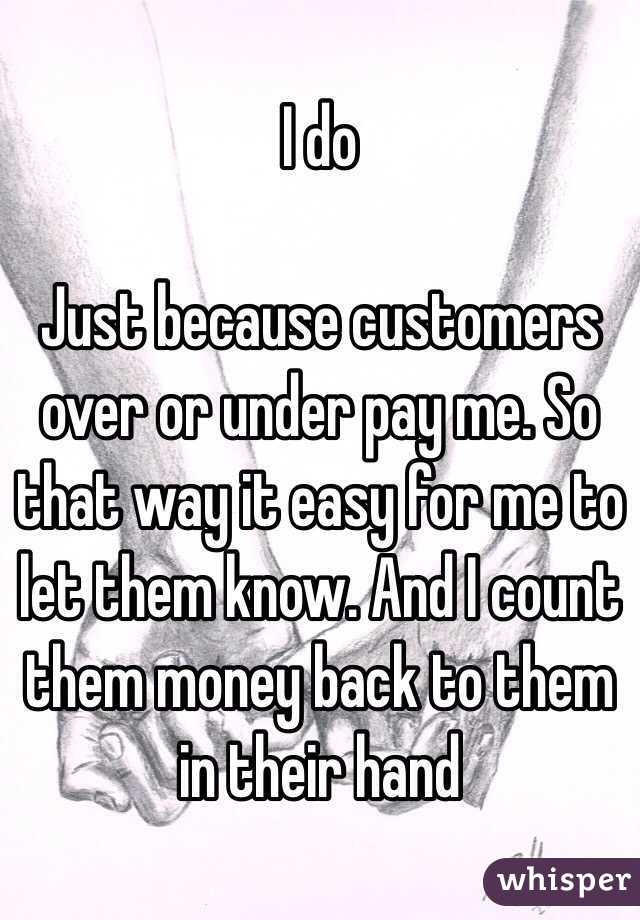 I do 

Just because customers over or under pay me. So that way it easy for me to let them know. And I count them money back to them in their hand 