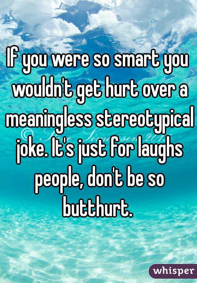 If you were so smart you wouldn't get hurt over a meaningless stereotypical joke. It's just for laughs people, don't be so butthurt. 
