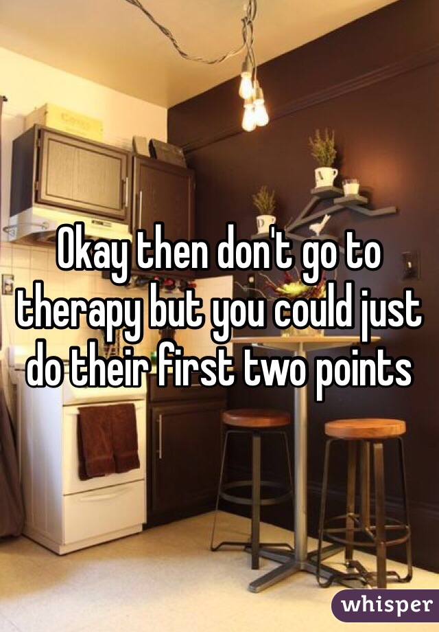 Okay then don't go to therapy but you could just do their first two points 