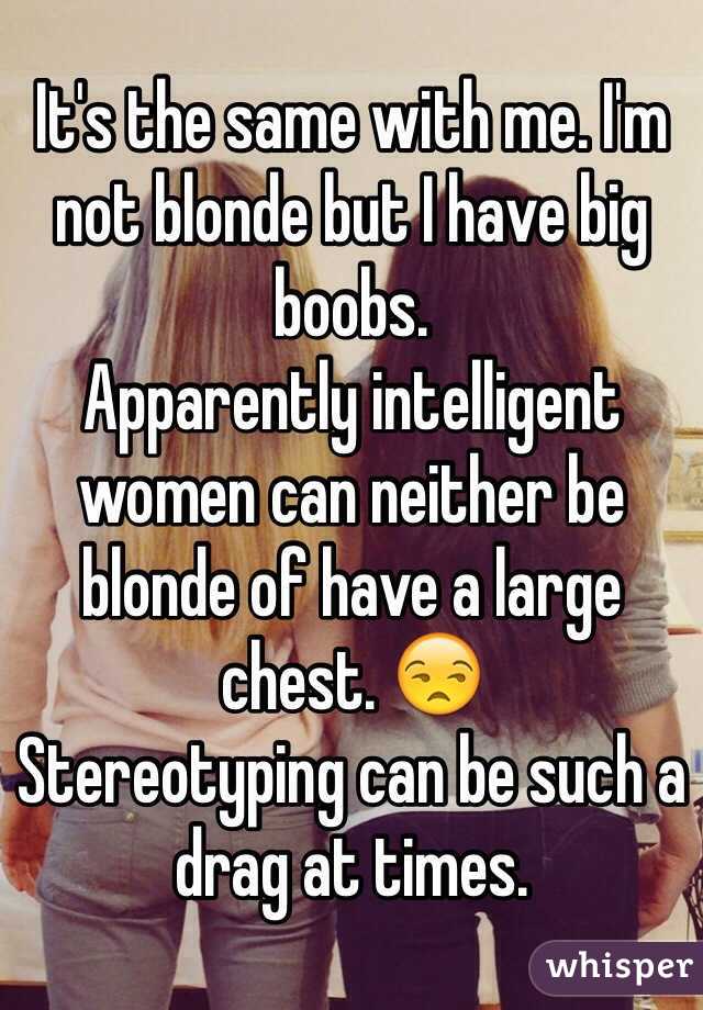 It's the same with me. I'm not blonde but I have big boobs.
Apparently intelligent women can neither be blonde of have a large chest. 😒
Stereotyping can be such a drag at times. 