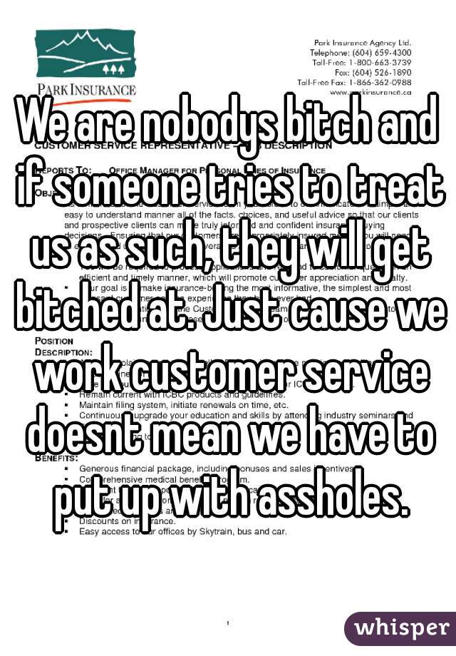 We are nobodys bitch and if someone tries to treat us as such, they will get bitched at. Just cause we work customer service doesnt mean we have to put up with assholes.