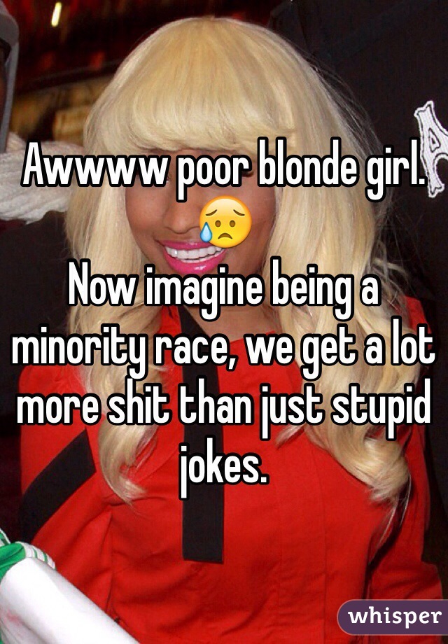 Awwww poor blonde girl. 😥
Now imagine being a minority race, we get a lot more shit than just stupid jokes. 