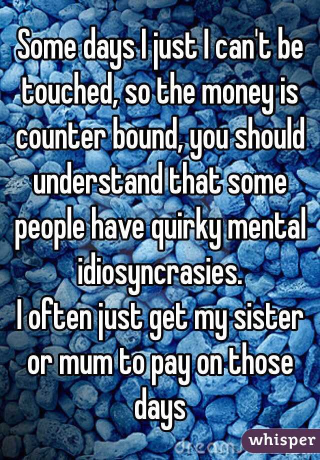 Some days I just I can't be touched, so the money is counter bound, you should understand that some people have quirky mental idiosyncrasies. 
I often just get my sister or mum to pay on those days 