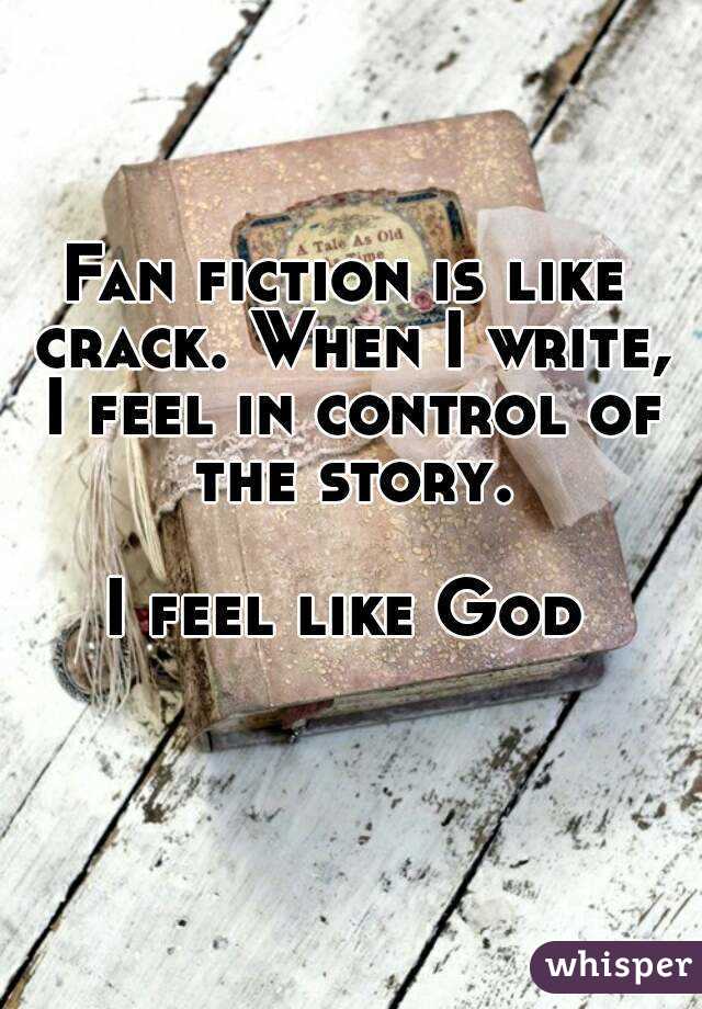 Fan fiction is like crack. When I write, I feel in control of the story.

I feel like God