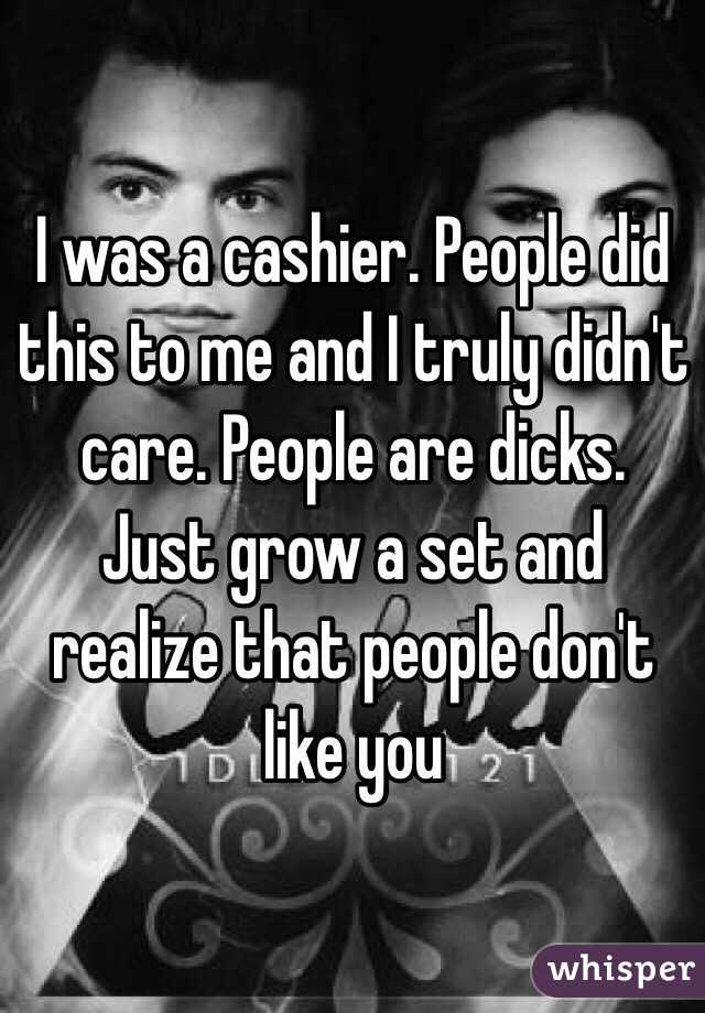 I was a cashier. People did this to me and I truly didn't care. People are dicks. Just grow a set and realize that people don't like you