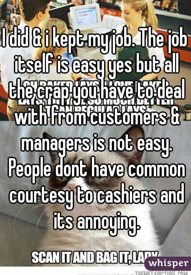 I did & i kept my job. The job itself is easy yes but all the crap you have to deal with from customers & managers is not easy. People dont have common courtesy to cashiers and its annoying.