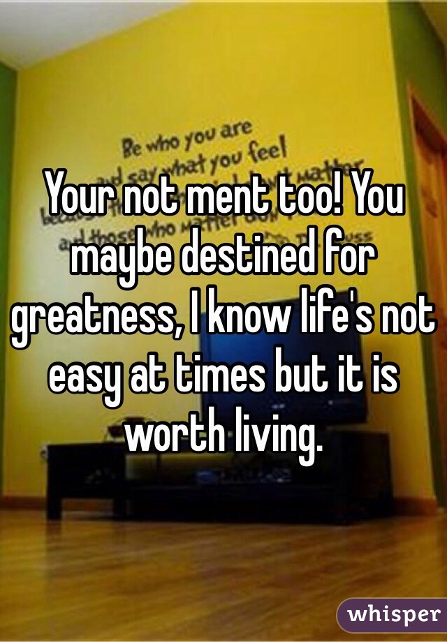 Your not ment too! You maybe destined for greatness, I know life's not easy at times but it is worth living.