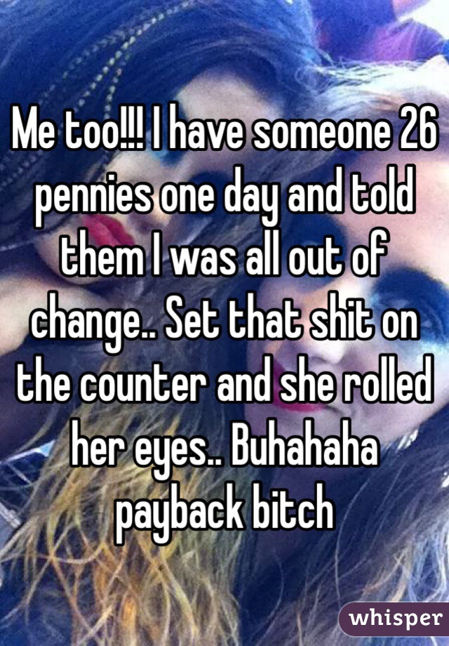 Me too!!! I have someone 26 pennies one day and told them I was all out of change.. Set that shit on the counter and she rolled her eyes.. Buhahaha payback bitch