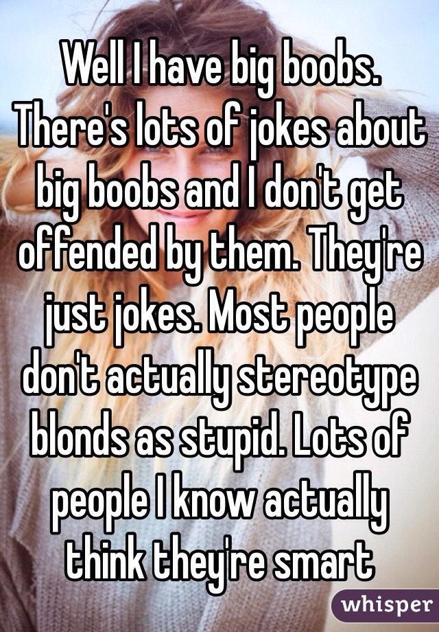 Well I have big boobs. There's lots of jokes about big boobs and I don't get offended by them. They're just jokes. Most people don't actually stereotype blonds as stupid. Lots of people I know actually think they're smart