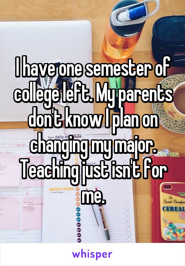 I have one semester of college left. My parents don't know I plan on changing my major. Teaching just isn't for me.