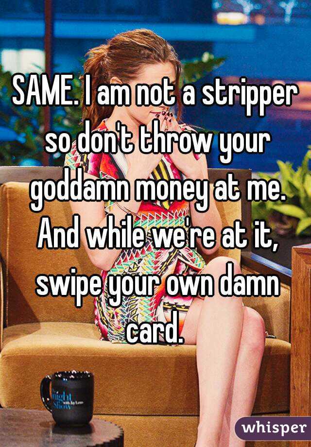 SAME. I am not a stripper so don't throw your goddamn money at me. And while we're at it, swipe your own damn card. 