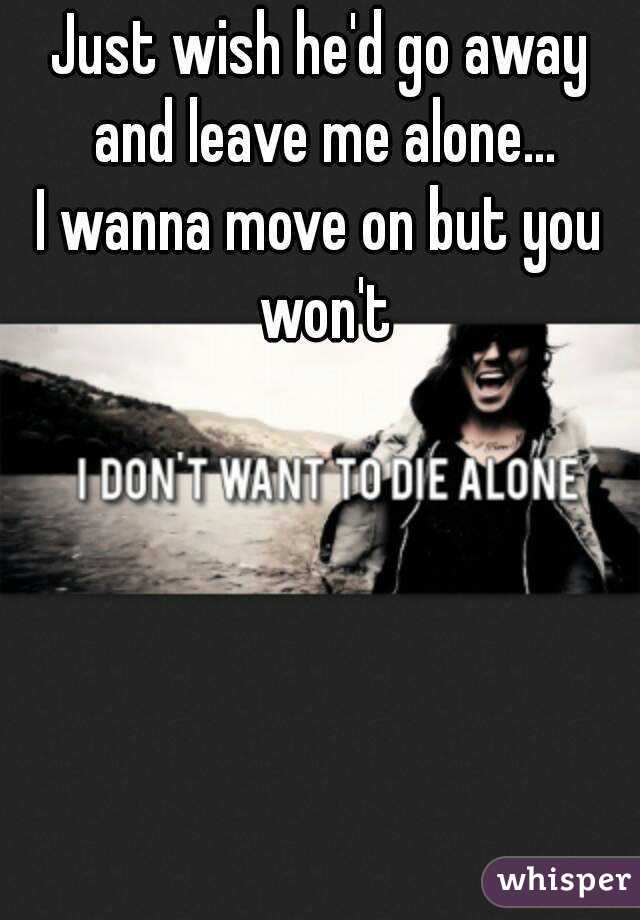 Just wish he'd go away and leave me alone...
I wanna move on but you won't