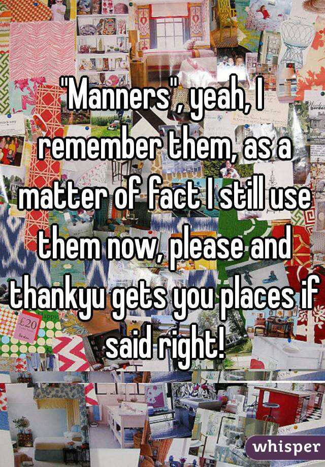 "Manners", yeah, I remember them, as a matter of fact I still use them now, please and thankyu gets you places if said right!