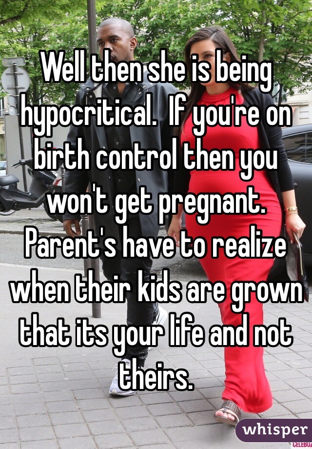 Well then she is being hypocritical.  If you're on birth control then you won't get pregnant.  Parent's have to realize when their kids are grown that its your life and not theirs.