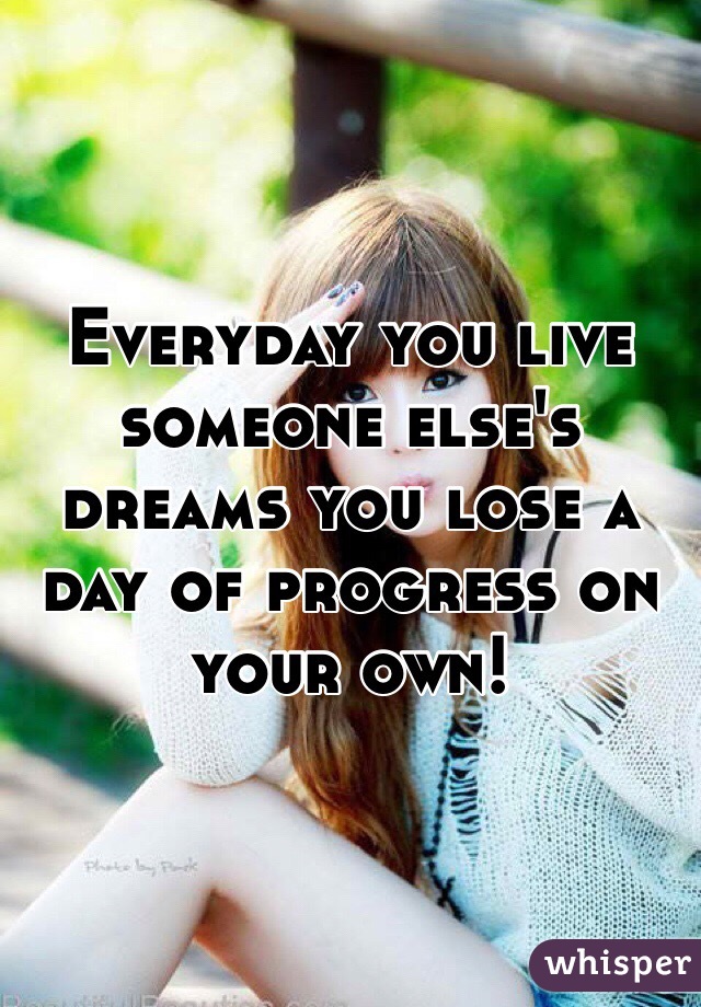 Everyday you live someone else's dreams you lose a day of progress on your own! 