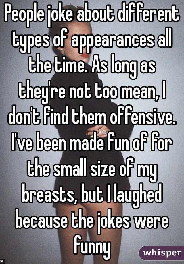 People joke about different types of appearances all the time. As long as they're not too mean, I don't find them offensive. I've been made fun of for the small size of my breasts, but I laughed because the jokes were funny