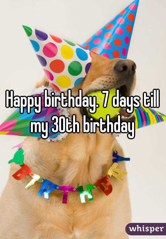 Happy birthday. 7 days till my 30th birthday 