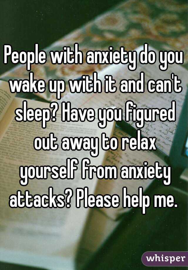 People with anxiety do you wake up with it and can't sleep? Have you figured out away to relax yourself from anxiety attacks? Please help me. 