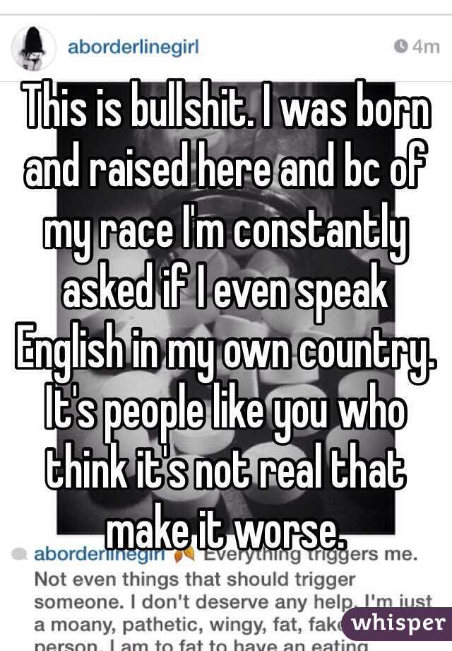 This is bullshit. I was born and raised here and bc of my race I'm constantly asked if I even speak English in my own country. It's people like you who think it's not real that make it worse. 