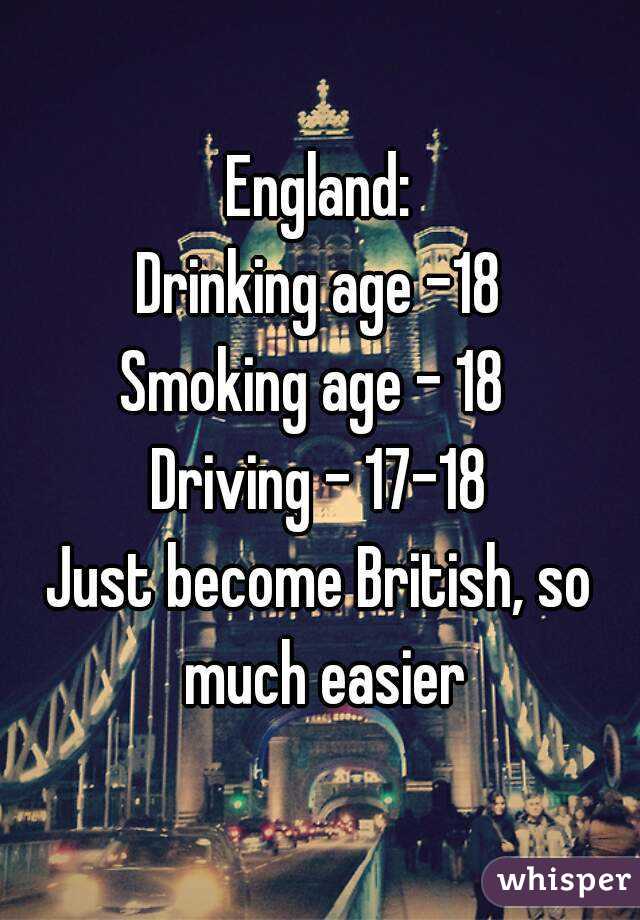England:
Drinking age -18
Smoking age - 18 
Driving - 17-18
Just become British, so much easier