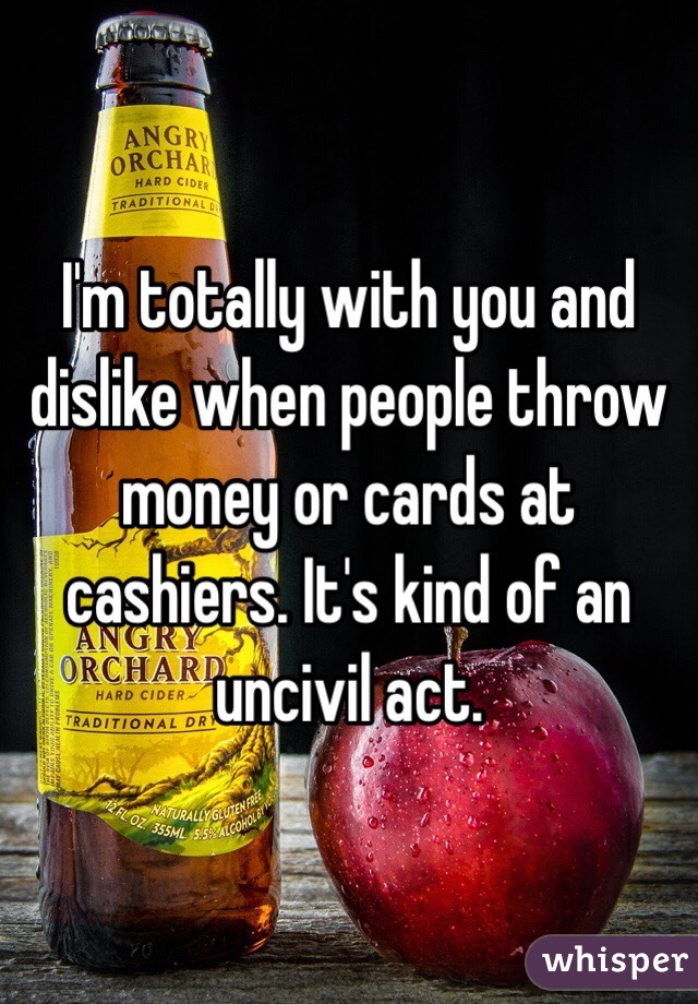 I'm totally with you and dislike when people throw money or cards at cashiers. It's kind of an uncivil act. 