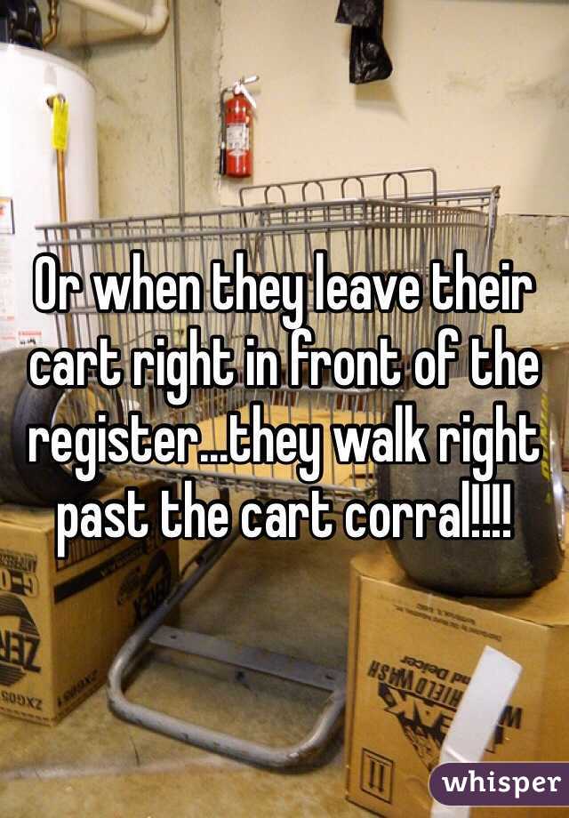 Or when they leave their cart right in front of the register...they walk right past the cart corral!!!! 