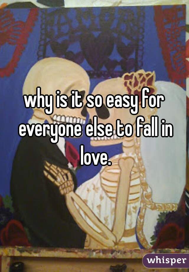 why is it so easy for everyone else to fall in love.