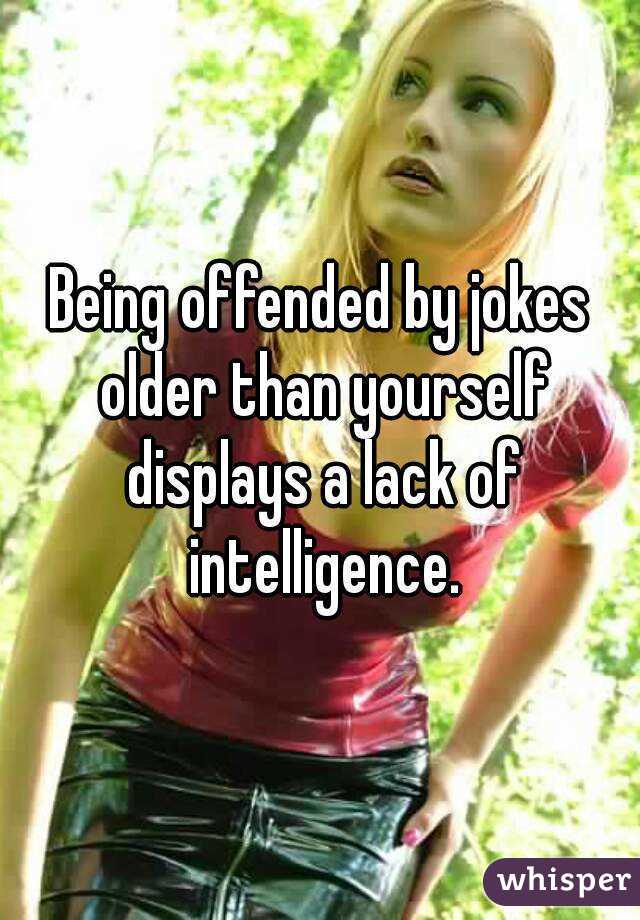 Being offended by jokes older than yourself displays a lack of intelligence.