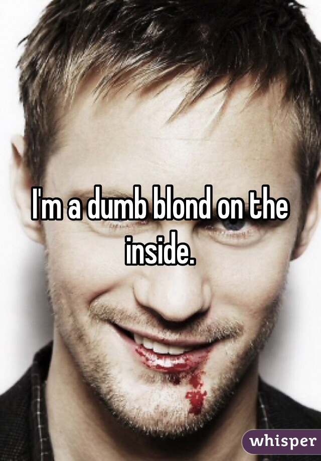 I'm a dumb blond on the inside. 