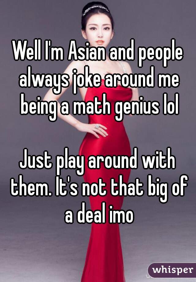 Well I'm Asian and people always joke around me being a math genius lol

Just play around with them. It's not that big of a deal imo