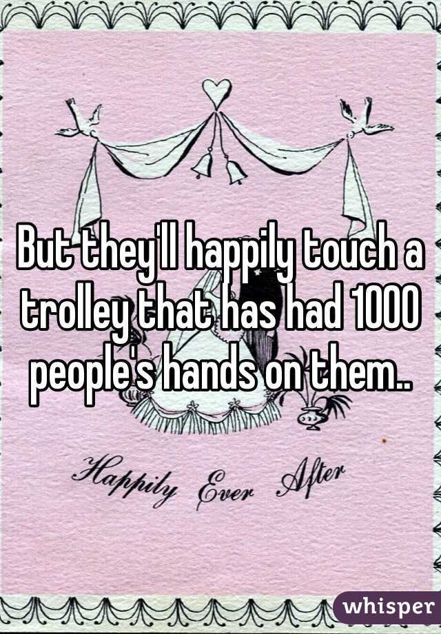 But they'll happily touch a trolley that has had 1000 people's hands on them..