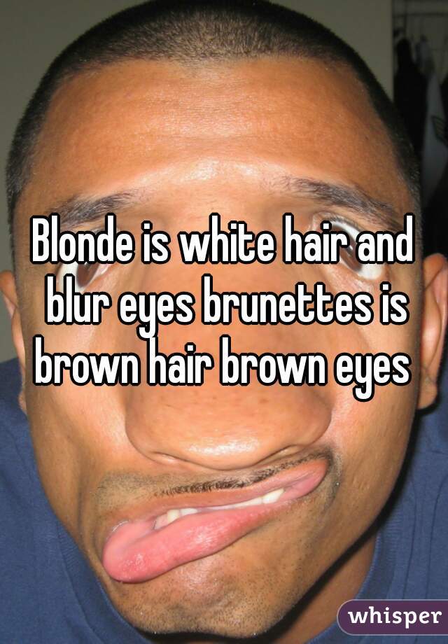 Blonde is white hair and blur eyes brunettes is brown hair brown eyes 