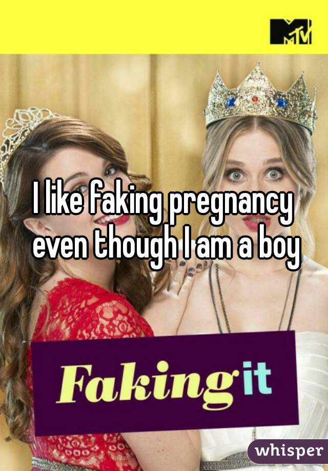 I like faking pregnancy even though I am a boy