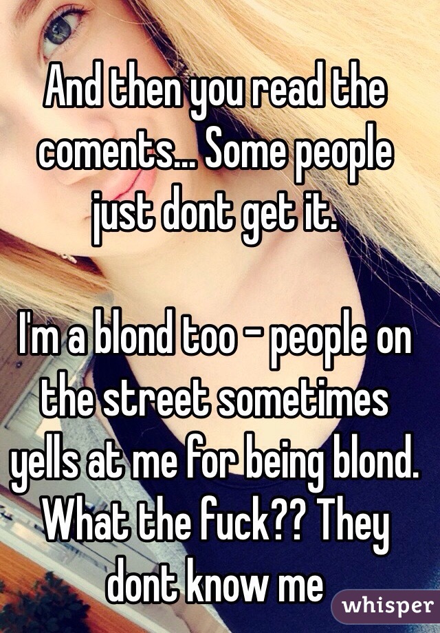 And then you read the coments... Some people just dont get it.

I'm a blond too - people on the street sometimes yells at me for being blond. What the fuck?? They dont know me