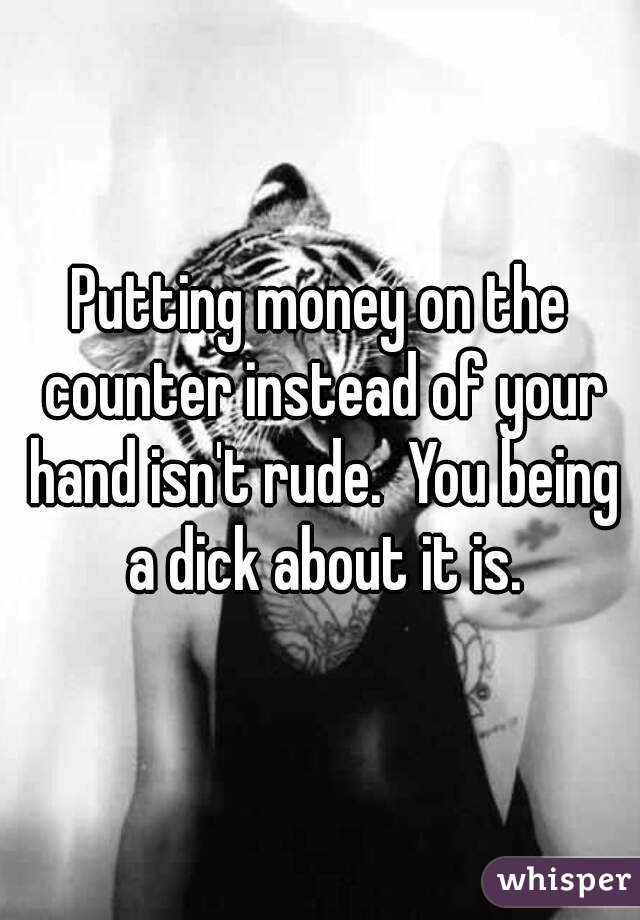 Putting money on the counter instead of your hand isn't rude.  You being a dick about it is.