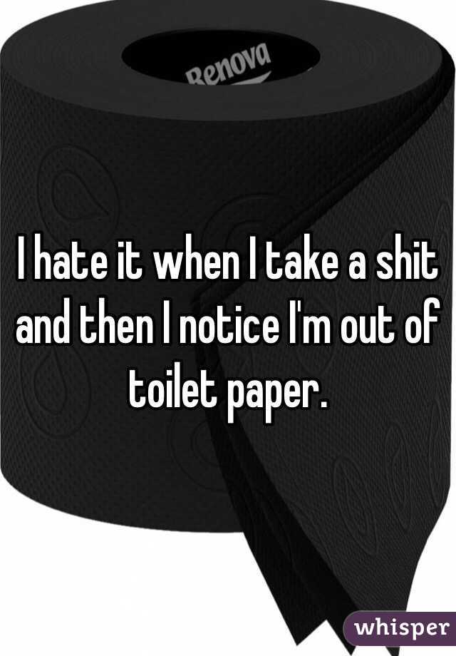 I hate it when I take a shit and then I notice I'm out of toilet paper.