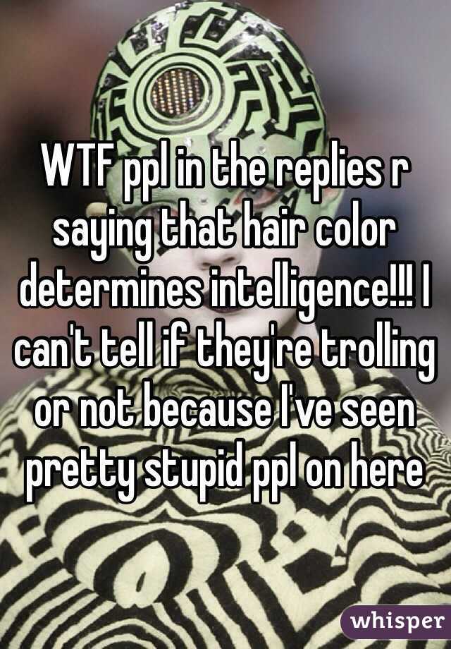 WTF ppl in the replies r saying that hair color determines intelligence!!! I can't tell if they're trolling or not because I've seen pretty stupid ppl on here